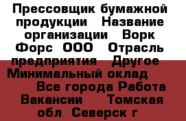 Прессовщик бумажной продукции › Название организации ­ Ворк Форс, ООО › Отрасль предприятия ­ Другое › Минимальный оклад ­ 27 000 - Все города Работа » Вакансии   . Томская обл.,Северск г.